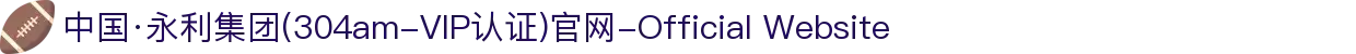 中国·永利集团(304am-VIP认证)官网-Official Website